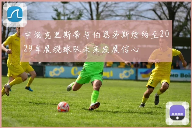 中场克里斯蒂与伯恩茅斯续约至2029年展现球队未来发展信心