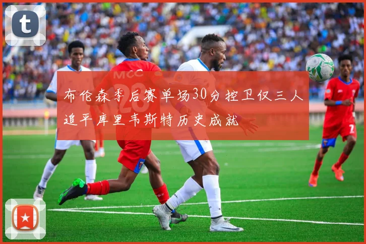 布伦森季后赛单场30分控卫仅三人追平库里韦斯特历史成就
