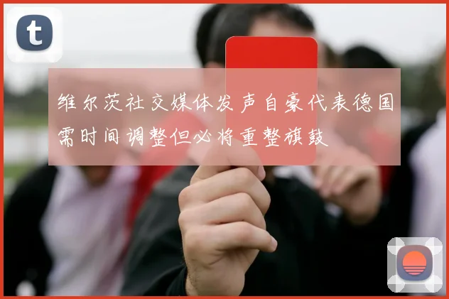 维尔茨社交媒体发声自豪代表德国需时间调整但必将重整旗鼓