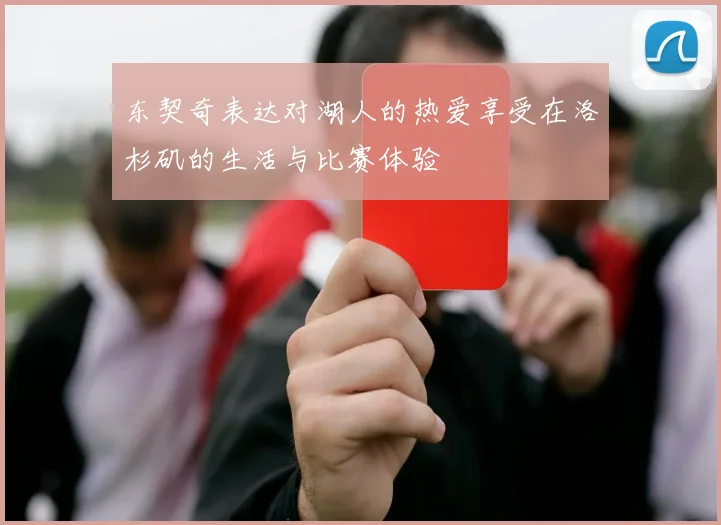 东契奇表达对湖人的热爱享受在洛杉矶的生活与比赛体验