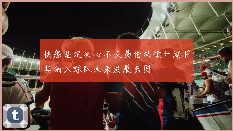 快船坚定决心不交易伦纳德计划将其纳入球队未来发展蓝图