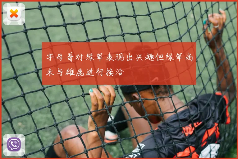 字母哥对绿军表现出兴趣但绿军尚未与雄鹿进行接洽