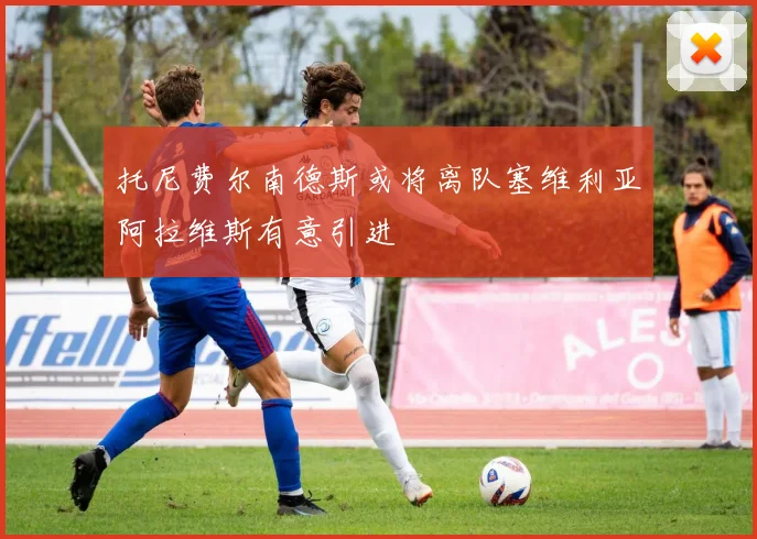 托尼费尔南德斯或将离队塞维利亚阿拉维斯有意引进