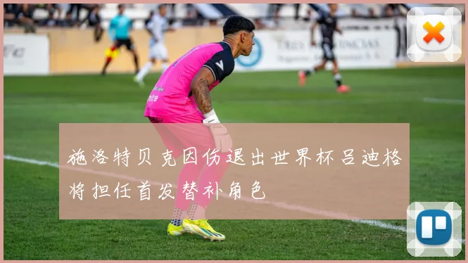 施洛特贝克因伤退出世界杯吕迪格将担任首发替补角色