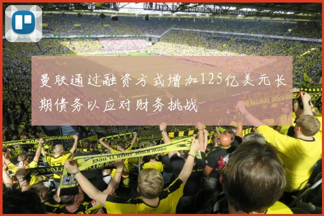 曼联通过融资方式增加125亿美元长期债务以应对财务挑战