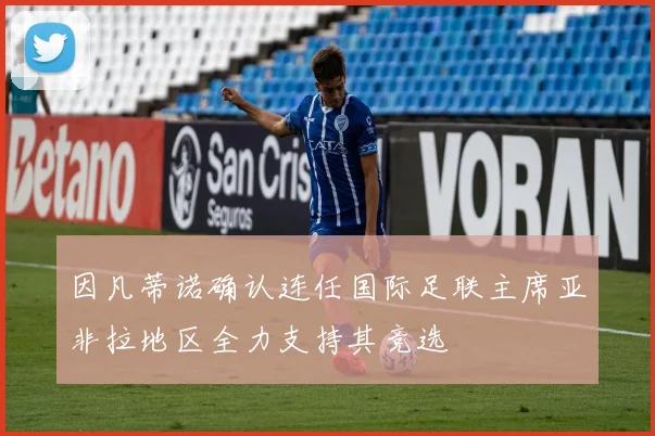 因凡蒂诺确认连任国际足联主席亚非拉地区全力支持其竞选