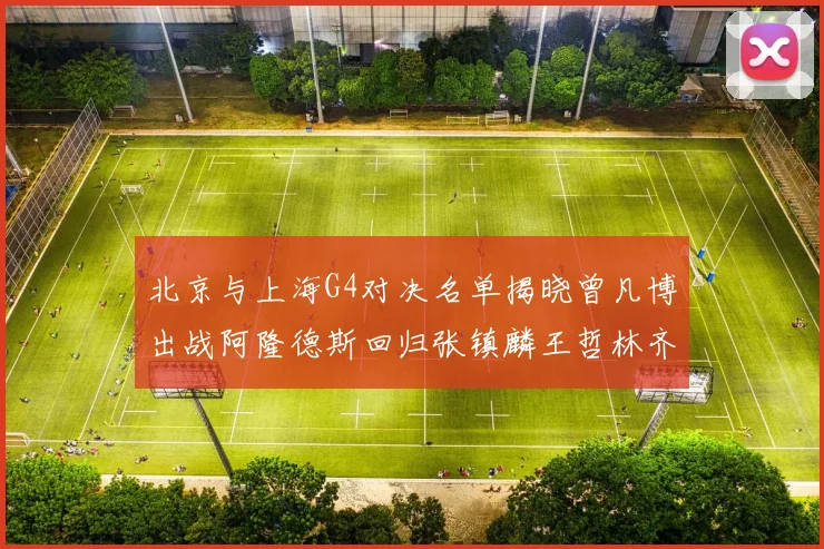 北京与上海G4对决名单揭晓曾凡博出战阿隆德斯回归张镇麟王哲林齐上阵